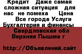 Кредит . Даже самая сложная ситуация - для нас  не помеха . › Цена ­ 90 - Все города Услуги » Бухгалтерия и финансы   . Свердловская обл.,Верхняя Пышма г.